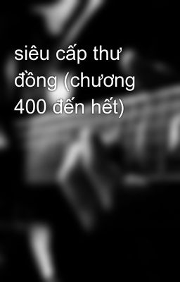 siêu cấp thư đồng (chương 400 đến hết)