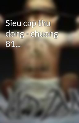 Sieu cap thu dong - chuong 81...