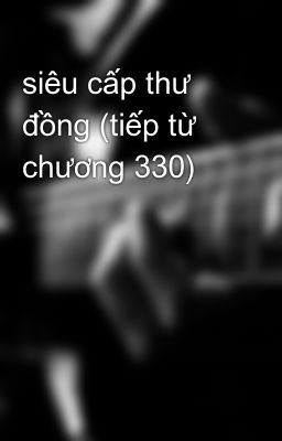 siêu cấp thư đồng (tiếp từ chương 330)