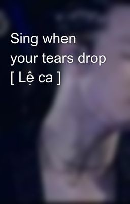 Sing when your tears drop [ Lệ ca ]