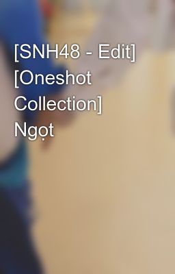 [SNH48 - Edit] [Oneshot Collection] Ngọt 