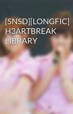 [SNSD][LONGFIC] H3ARTBREAK LIBRARY