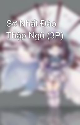 Sơ Nhất Đáo Thập Ngũ (3P)