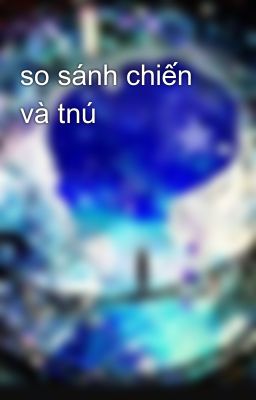 so sánh chiến và tnú