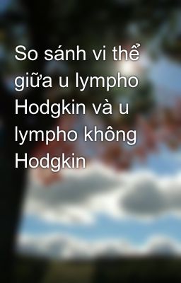So sánh vi thể giữa u lympho Hodgkin và u lympho không Hodgkin