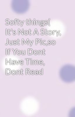 Softy things( It's Not A Story, Just My Pic,so If You Dont Have Time, Dont Read
