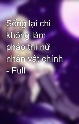 Sống lại chi không làm pháo thí nữ nhân vật chính - Full