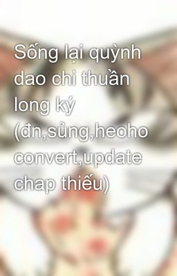 Sống lại quỳnh dao chi thuần long ký (đn,sủng,heoho convert,update chap thiếu)