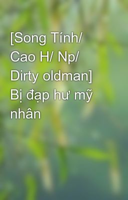 [Song Tính/ Cao H/ Np/ Dirty oldman] Bị đạp hư mỹ nhân