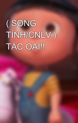 ( SONG TÍNH/CNLV ) TÁC OAI!!