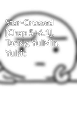 Star-Crossed [Chap 5+6.1], TaeNy, YulMin, Yulsic