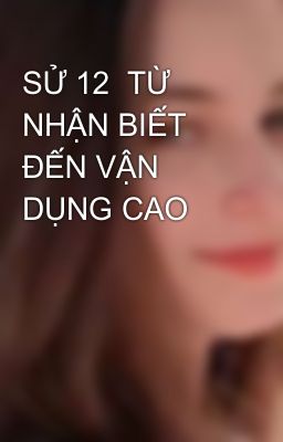 SỬ 12  TỪ NHẬN BIẾT ĐẾN VẬN DỤNG CAO