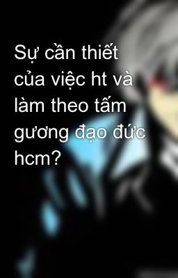 Sự cần thiết của việc ht và làm theo tấm gương đạo đức hcm?