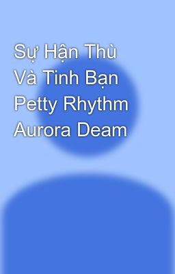 Sự Hận Thù Và Tình Bạn Petty Rhythm Aurora Deam