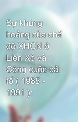 Sự khủng hoảng của chế độ XHCN ở Liên Xô và Công cuộc cải tổ ( 1985 - 1991 ):