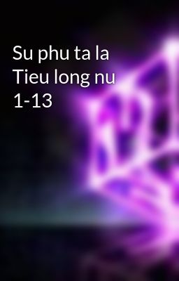 Su phu ta la Tieu long nu 1-13