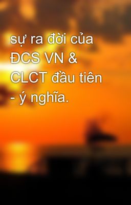 sự ra đời của ĐCS VN & CLCT đầu tiên - ý nghĩa.