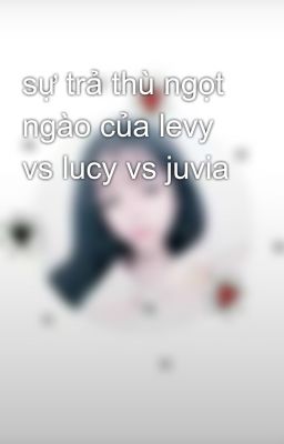 sự trả thù ngọt ngào của levy vs lucy vs juvia