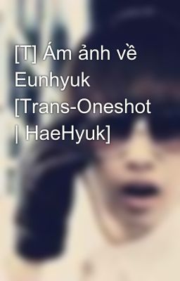 [T] Ám ảnh về Eunhyuk [Trans-Oneshot | HaeHyuk]