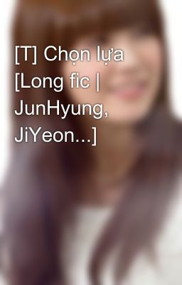 [T] Chọn lựa [Long fic | JunHyung, JiYeon...]