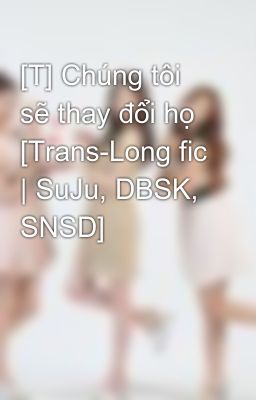 [T] Chúng tôi sẽ thay đổi họ [Trans-Long fic | SuJu, DBSK, SNSD]