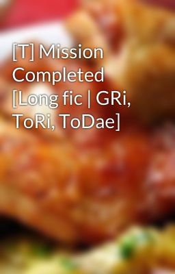 [T] Mission Completed [Long fic | GRi, ToRi, ToDae]