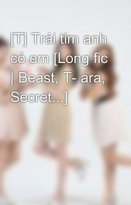 [T] Trái tim anh có em [Long fic | Beast, T- ara, Secret...]