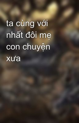 ta cùng với nhất đôi mẹ con chuyện xưa