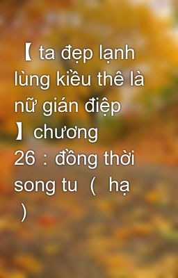 【 ta đẹp lạnh lùng kiều thê là nữ gián điệp 】chương 26：đồng thời song tu （ hạ ）