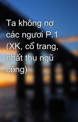 Ta không nợ các ngươi P.1 (XK, cổ trang, nhất thụ ngũ công)