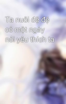 Ta nuôi đệ đệ có một ngày nói yêu thích ta