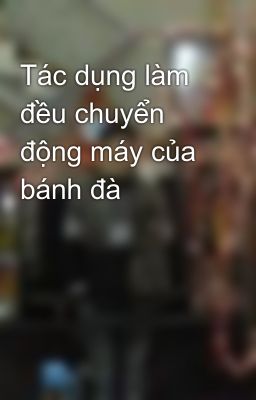 Tác dụng làm đều chuyển động máy của bánh đà