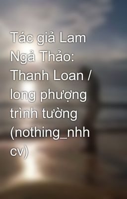 Tác giả Lam Ngả Thảo: Thanh Loan / long phượng trình tường (nothing_nhh cv)