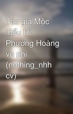 Tác giả Mộc Tiểu Hi: Phượng Hoàng vu phi (nothing_nhh cv)