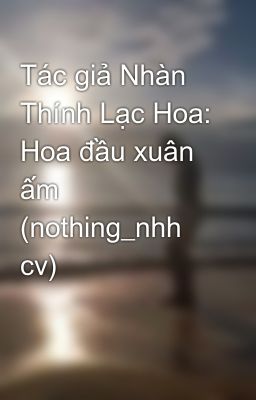 Tác giả Nhàn Thính Lạc Hoa: Hoa đầu xuân ấm (nothing_nhh cv)