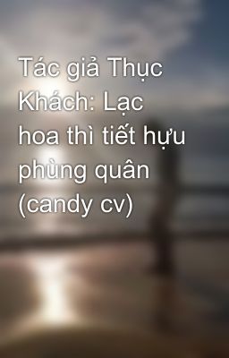 Tác giả Thục Khách: Lạc hoa thì tiết hựu phùng quân (candy cv)