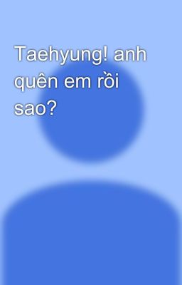 Taehyung! anh quên em rồi sao?