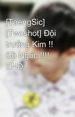 [TaengSic] [Twoshot] Đội trưởng Kim !! Đồ Ngốc !!!! - END