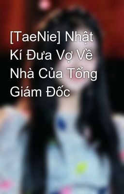 [TaeNie] Nhật Kí Đưa Vợ Về Nhà Của Tổng Giám Đốc