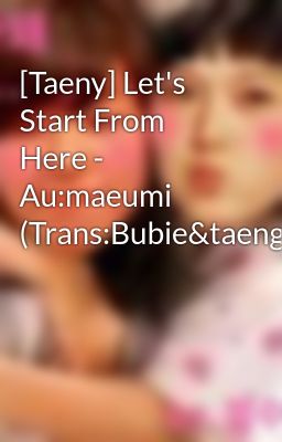 [Taeny] Let's Start From Here - Au:maeumi (Trans:Bubie&taeng_goo)
