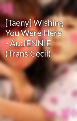 [Taeny] Wishing You Were Here - Au:JENNIE (Trans:Cecil)