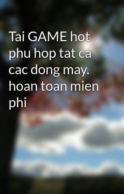 Tai GAME hot phu hop tat ca cac dong may. hoan toan mien phi
