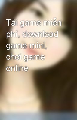 Tải game miễn phí, download game mini, chơi game online
