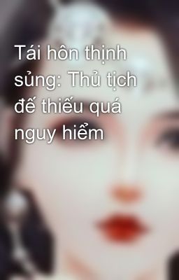 Tái hôn thịnh sủng: Thủ tịch đế thiếu quá nguy hiểm