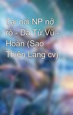 Tại nơi NP nở rộ - Dạ Tử Vũ - Hoàn (Sao Thiên Lang cv)