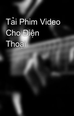 Tải Phim Video Cho Điện Thoại