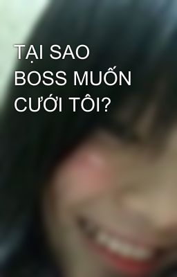 TẠI SAO BOSS MUỐN CƯỚI TÔI?