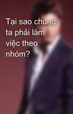 Tại sao chúng ta phải làm việc theo nhóm?