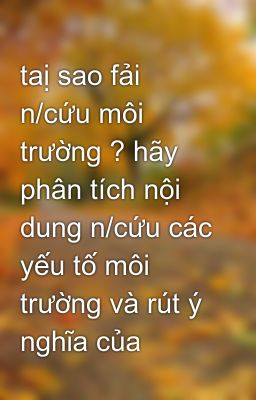 taị sao fải n/cứu môi trường ? hãy phân tích nội dung n/cứu các yếu tố môi trường và rút ý nghĩa của