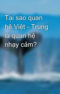 Tại sao quan hệ Việt - Trung là quan hệ nhạy cảm?